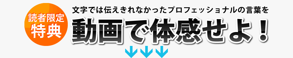 文字では伝えきれなかったプロフェッショナルの言葉を動画で体感せよ！